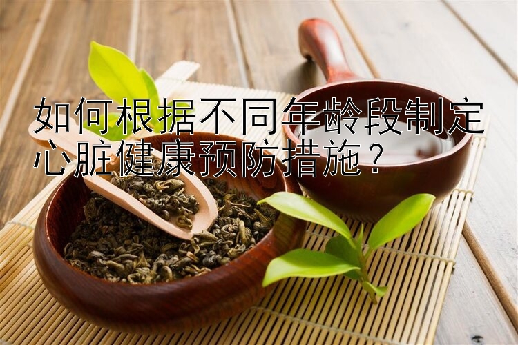 如何根据不同年龄段制定心脏健康预防措施？