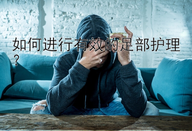 如何进行有效的足部护理？