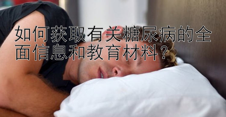 如何获取有关糖尿病的全面信息和教育材料？