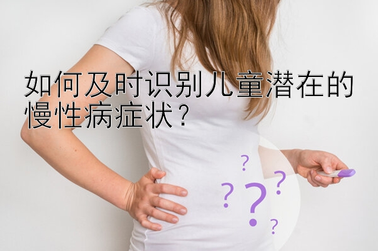 如何及时识别儿童潜在的慢性病症状？