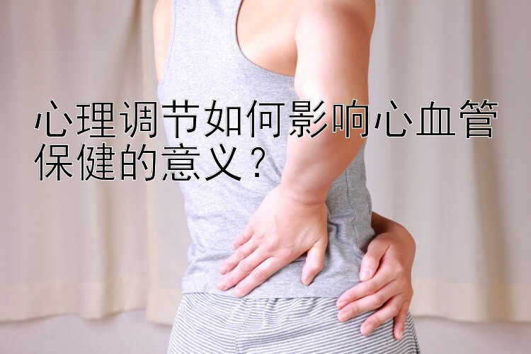 心理调节如何影响心血管保健的意义？