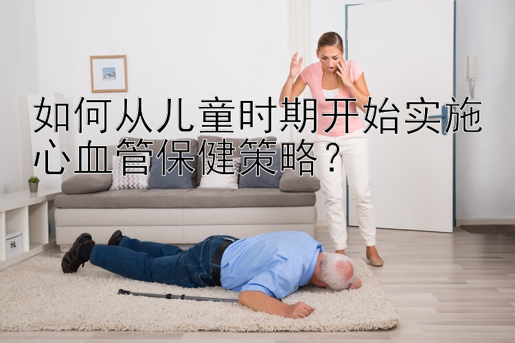 如何从儿童时期开始实施心血管保健策略？