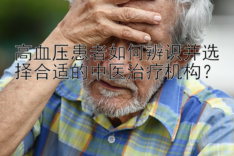 高血压患者如何辨识并选择合适的中医治疗机构？