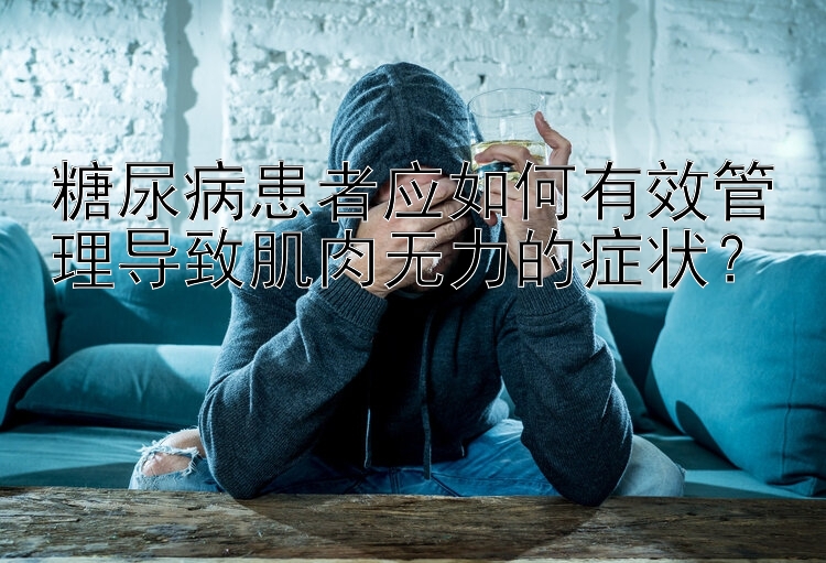 糖尿病患者应如何有效管理导致肌肉无力的症状？