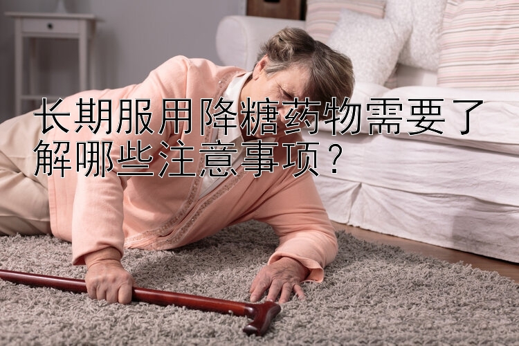 长期服用降糖药物需要了解哪些注意事项？