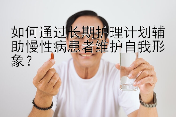 如何通过长期护理计划辅助慢性病患者维护自我形象？