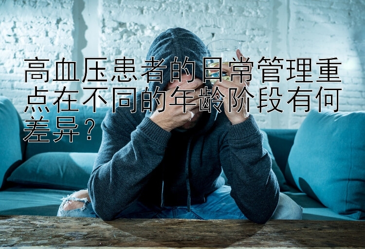 高血压患者的日常管理重点在不同的年龄阶段有何差异？