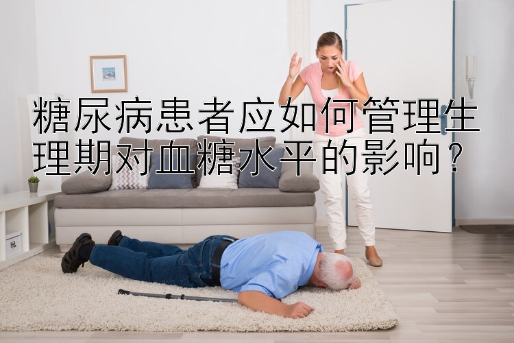 糖尿病患者应如何管理生理期对血糖水平的影响？