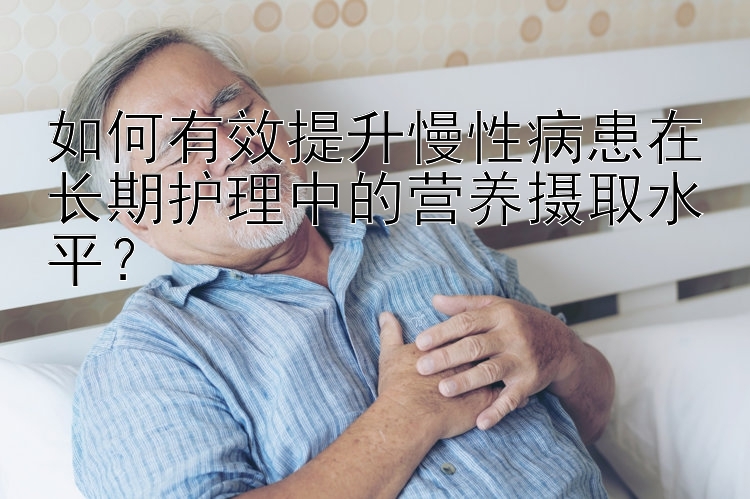 如何有效提升慢性病患在长期护理中的营养摄取水平？