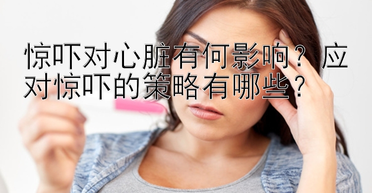 惊吓对心脏有何影响？应对惊吓的策略有哪些？