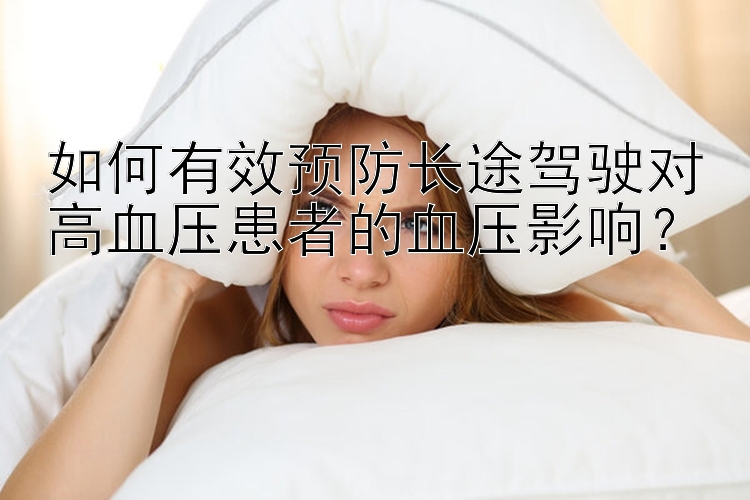 如何有效预防长途驾驶对高血压患者的血压影响？