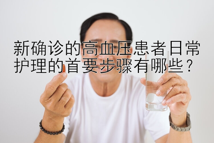 新确诊的高血压患者日常护理的首要步骤有哪些？