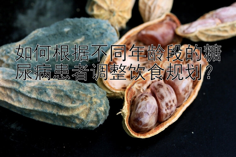 如何根据不同年龄段的糖尿病患者调整饮食规划？