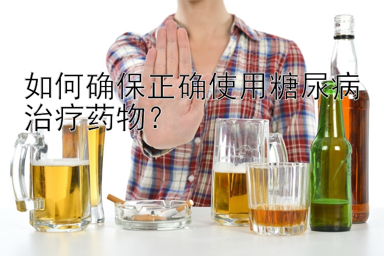 如何确保正确使用糖尿病治疗药物？