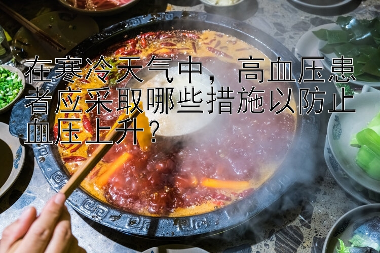 在寒冷天气中，高血压患者应采取哪些措施以防止血压上升？