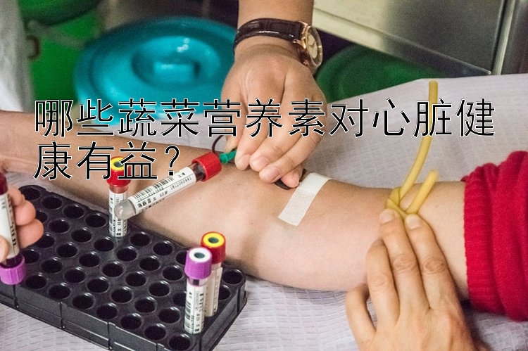 哪些蔬菜营养素对心脏健康有益？