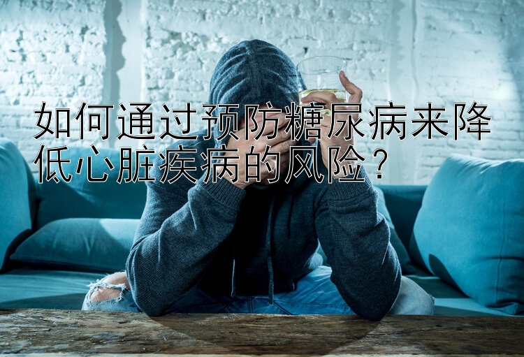 如何通过预防糖尿病来降低心脏疾病的风险？