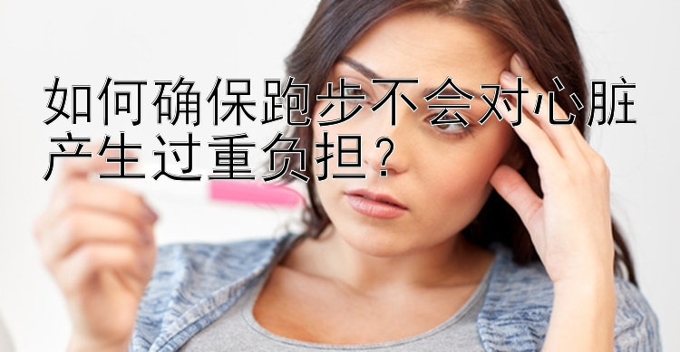 如何确保跑步不会对心脏产生过重负担？