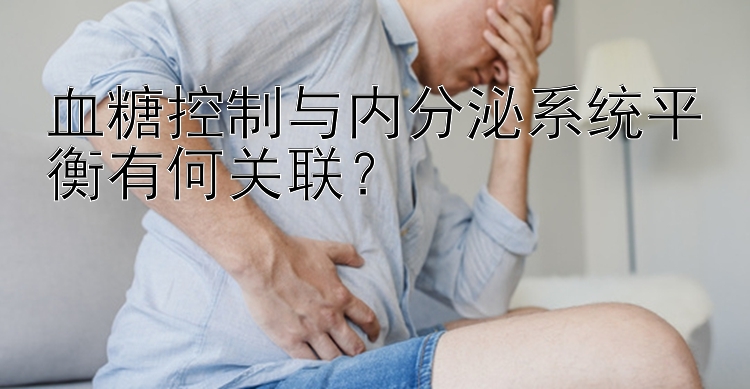 血糖控制与内分泌系统平衡有何关联？