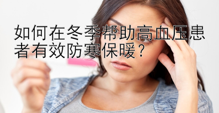 如何在冬季帮助高血压患者有效防寒保暖？