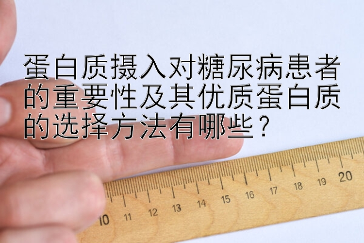 蛋白质摄入对糖尿病患者的重要性及其优质蛋白质的选择方法有哪些？