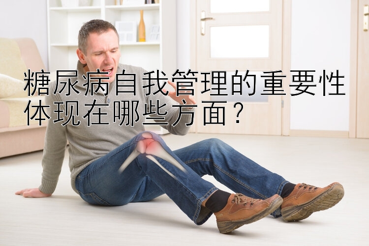 糖尿病自我管理的重要性体现在哪些方面？