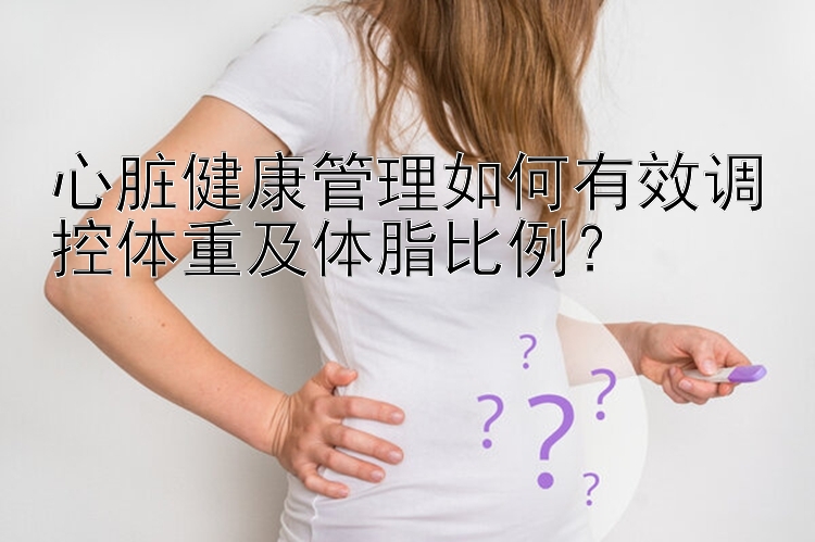 心脏健康管理如何有效调控体重及体脂比例？