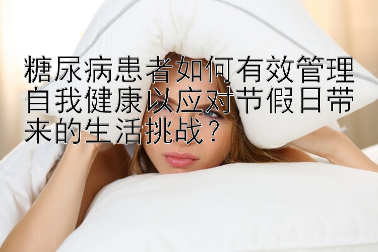 糖尿病患者如何有效管理自我健康以应对节假日带来的生活挑战？