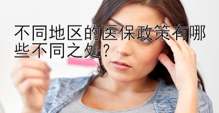 不同地区的医保政策有哪些不同之处？