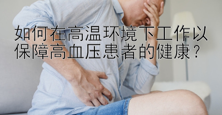 如何在高温环境下工作以保障高血压患者的健康？