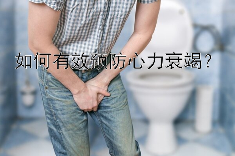 如何有效预防心力衰竭？