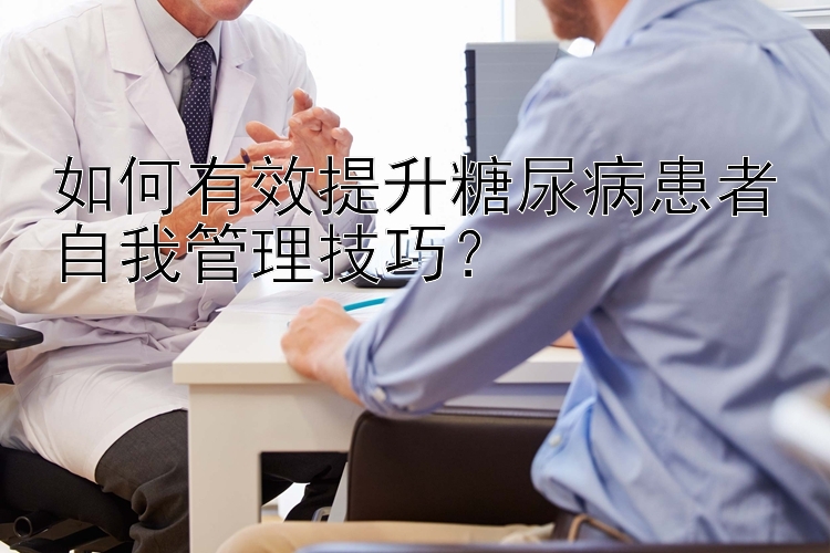 如何有效提升糖尿病患者自我管理技巧？