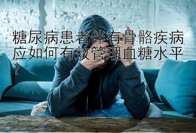 糖尿病患者伴有骨骼疾病应如何有效管理血糖水平？