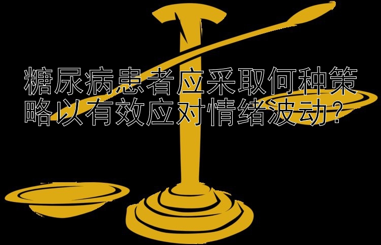 糖尿病患者应采取何种策略以有效应对情绪波动？