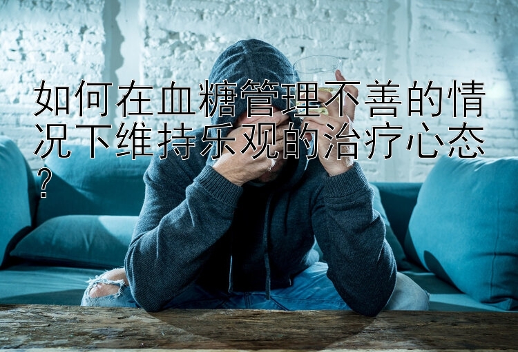 如何在血糖管理不善的情况下维持乐观的治疗心态？