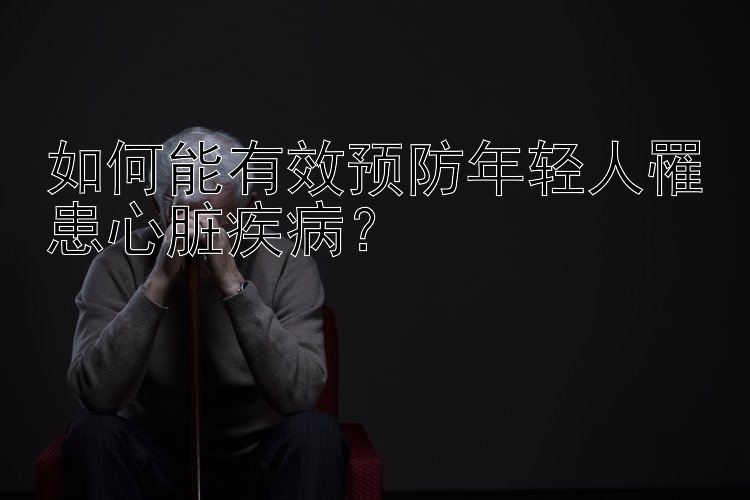 如何能有效预防年轻人罹患心脏疾病？