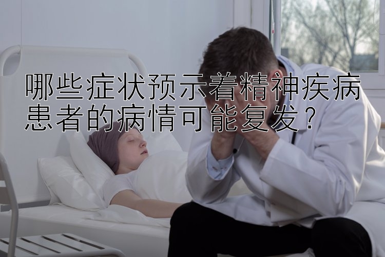 哪些症状预示着精神疾病患者的病情可能复发？