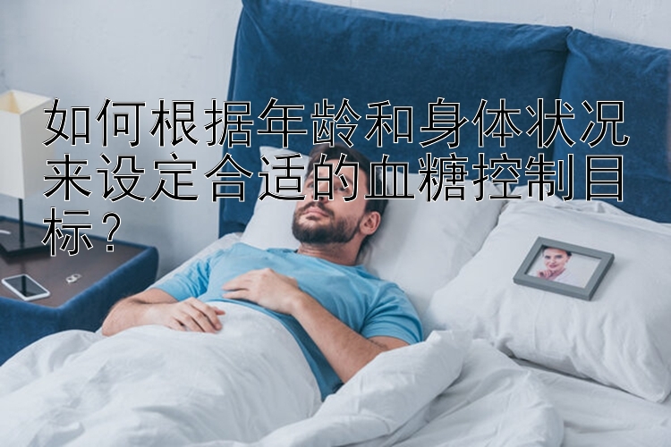 如何根据年龄和身体状况来设定合适的血糖控制目标？