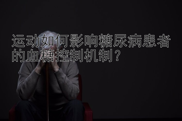 运动如何影响糖尿病患者的血糖控制机制？