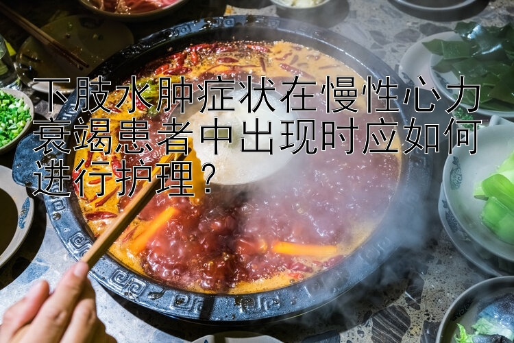 下肢水肿症状在慢性心力衰竭患者中出现时应如何进行护理？