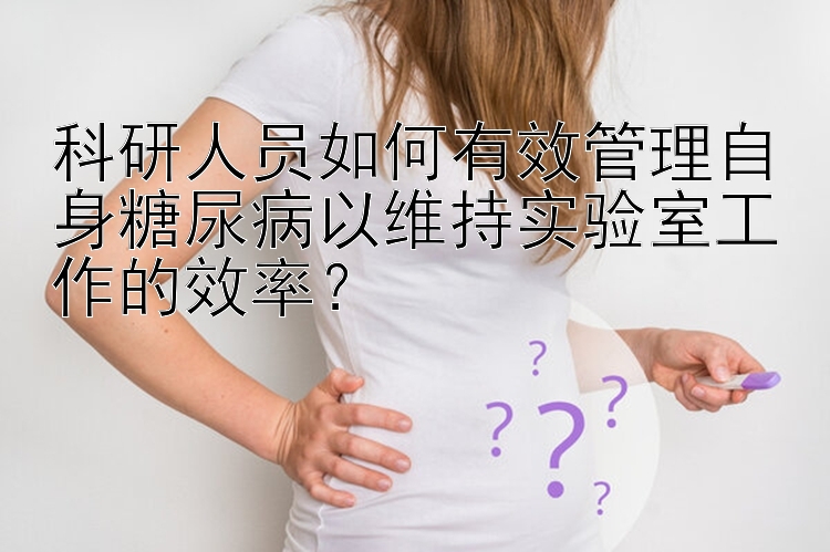 科研人员如何有效管理自身糖尿病以维持实验室工作的效率？