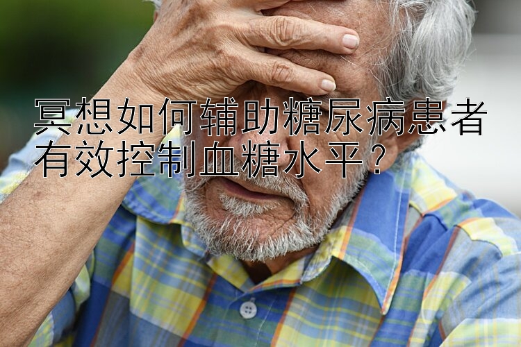 冥想如何辅助糖尿病患者有效控制血糖水平？