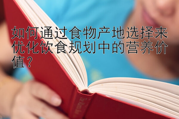 如何通过食物产地选择来优化饮食规划中的营养价值？