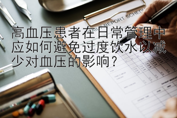 高血压患者在日常管理中应如何避免过度饮水以减少对血压的影响？