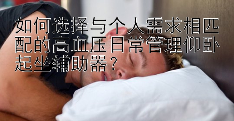 如何选择与个人需求相匹配的高血压日常管理仰卧起坐辅助器？