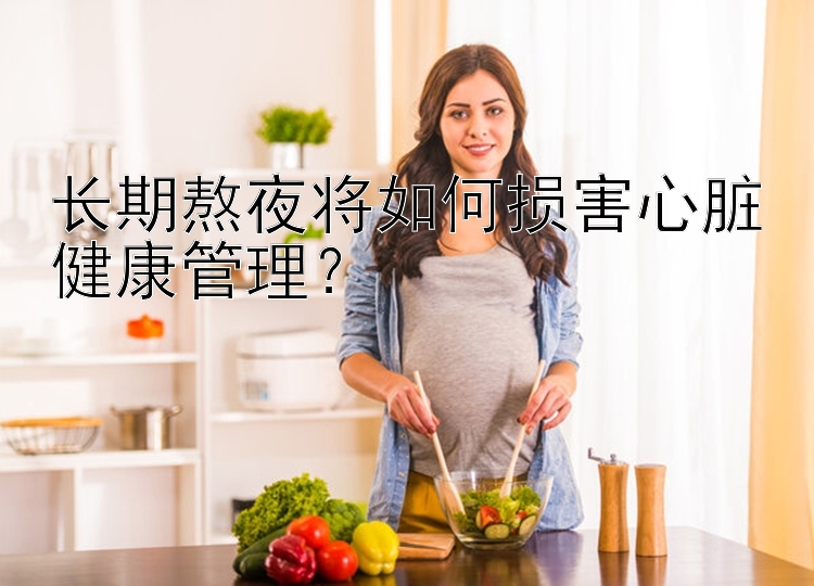 长期熬夜将如何损害心脏健康管理？