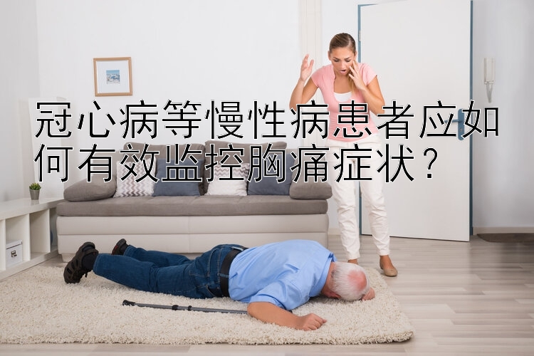 冠心病等慢性病患者应如何有效监控胸痛症状？