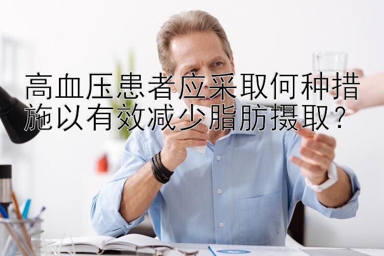 高血压患者应采取何种措施以有效减少脂肪摄取？