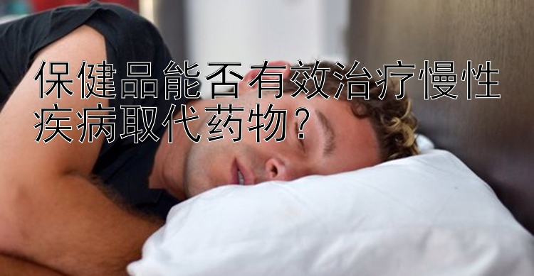 保健品能否有效治疗慢性疾病取代药物？