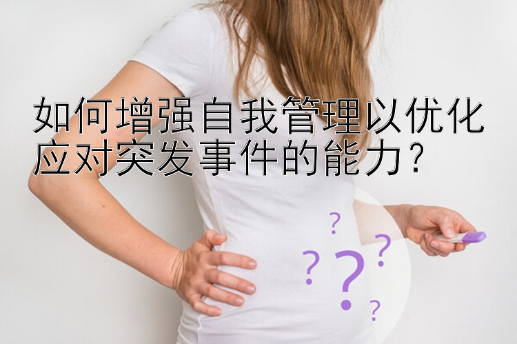 如何增强自我管理以优化应对突发事件的能力？